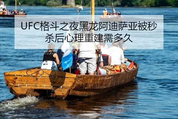UFC格斗之夜黑龙阿迪萨亚被秒杀后心理重建需多久
