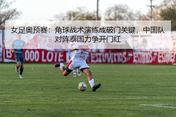 女足奥预赛：角球战术演练成破门关键，中国队对阵泰国力争开门红